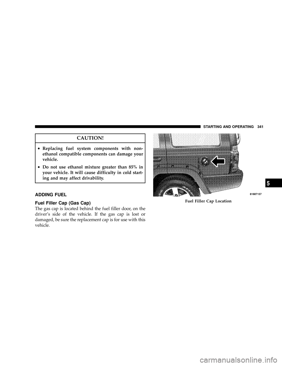 JEEP COMMANDER 2008 1.G Owners Manual CAUTION!
²Replacing fuel system components with non-
ethanol compatible components can damage your
vehicle.
²Do not use ethanol mixture greater than 85% in
your vehicle. It will cause difficulty in 