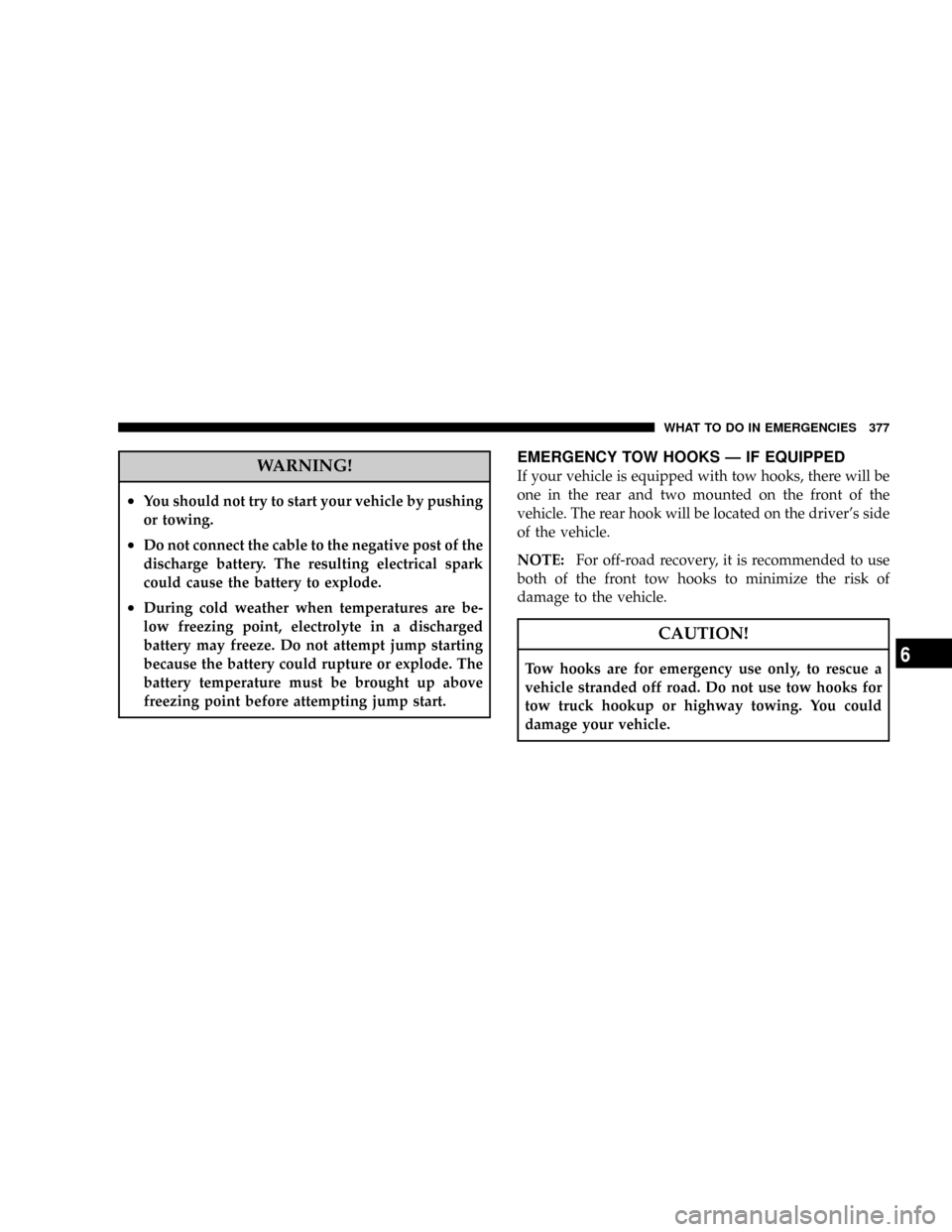 JEEP COMMANDER 2008 1.G Owners Manual WARNING!
²You should not try to start your vehicle by pushing
or towing.
²Do not connect the cable to the negative post of the
discharge battery. The resulting electrical spark
could cause the batte