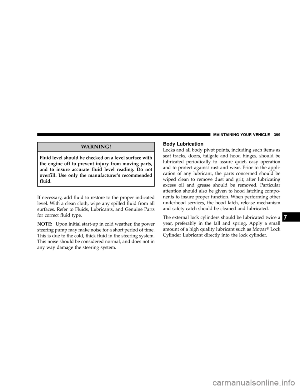 JEEP COMMANDER 2008 1.G User Guide WARNING!
Fluid level should be checked on a level surface with
the engine off to prevent injury from moving parts,
and to insure accurate fluid level reading. Do not
overfill. Use only the manufacture