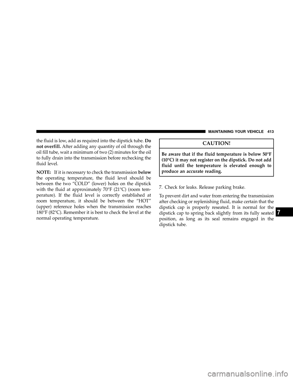 JEEP COMMANDER 2008 1.G Owners Manual the fluid is low, add as required into the dipstick tube.Do
not overfill.After adding any quantity of oil through the
oil fill tube, wait a minimum of two (2) minutes for the oil
to fully drain into t