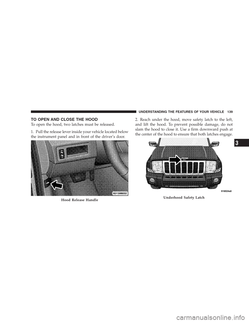 JEEP COMMANDER 2009 1.G Owners Manual TO OPEN AND CLOSE THE HOOD
To open the hood, two latches must be released.
1. Pull the release lever inside your vehicle located below
the instrument panel and in front of the driver’s door.2. Reach
