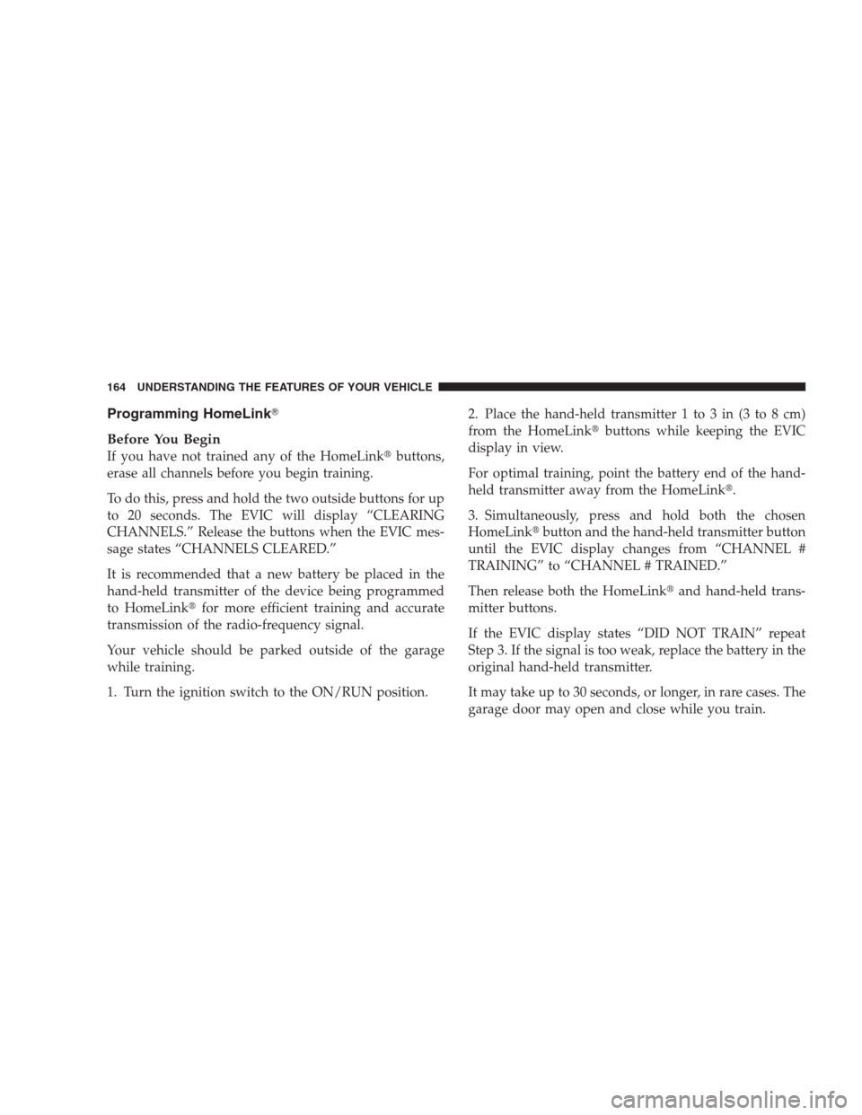 JEEP COMMANDER 2009 1.G Owners Manual Programming HomeLink
Before You Begin
If you have not trained any of the HomeLinkbuttons,
erase all channels before you begin training.
To do this, press and hold the two outside buttons for up
to 2