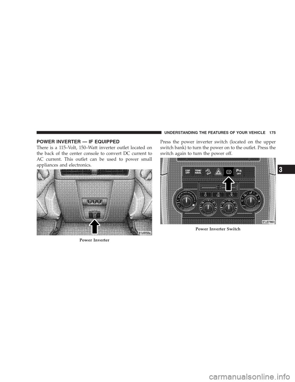 JEEP COMMANDER 2009 1.G Owners Manual POWER INVERTER — IF EQUIPPED
There is a 115–Volt, 150–Watt inverter outlet located on
the back of the center console to convert DC current to
AC current. This outlet can be used to power small
a