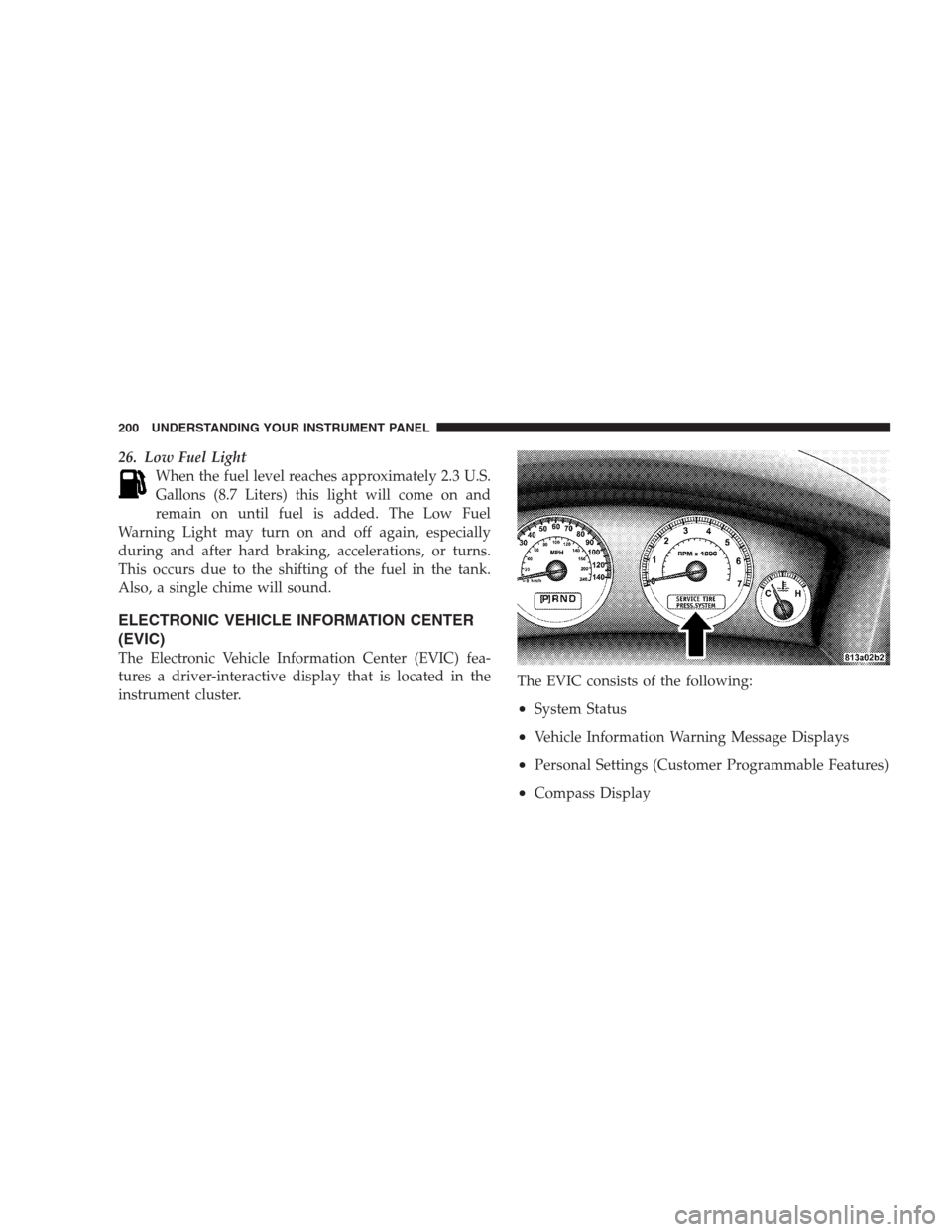 JEEP COMMANDER 2009 1.G User Guide 26. Low Fuel Light
When the fuel level reaches approximately 2.3 U.S.
Gallons (8.7 Liters) this light will come on and
remain on until fuel is added. The Low Fuel
Warning Light may turn on and off aga
