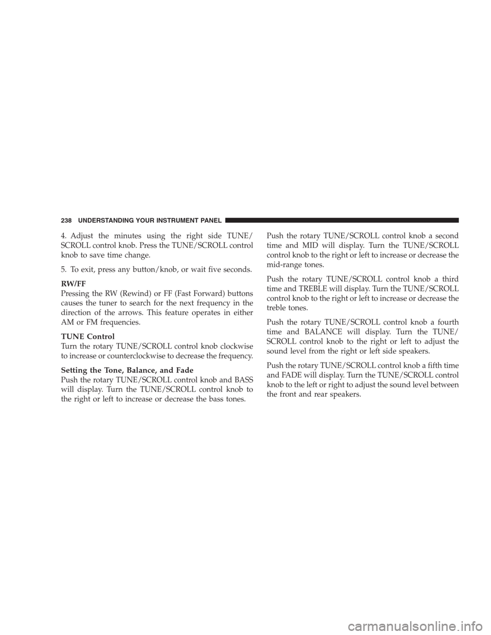 JEEP COMMANDER 2009 1.G Owners Manual 4. Adjust the minutes using the right side TUNE/
SCROLL control knob. Press the TUNE/SCROLL control
knob to save time change.
5. To exit, press any button/knob, or wait five seconds.
RW/FF
Pressing th