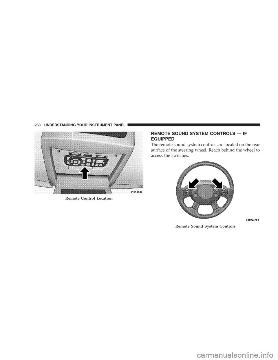 JEEP COMMANDER 2009 1.G Owners Manual REMOTE SOUND SYSTEM CONTROLS — IF
EQUIPPED
The remote sound system controls are located on the rear
surface of the steering wheel. Reach behind the wheel to
access the switches.
Remote Control Locat