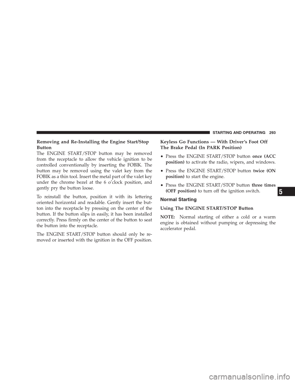 JEEP COMMANDER 2009 1.G Owners Manual Removing and Re-Installing the Engine Start/Stop
Button
The ENGINE START/STOP button may be removed
from the receptacle to allow the vehicle ignition to be
controlled conventionally by inserting the F