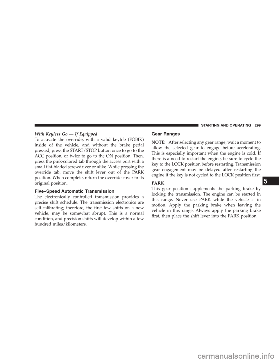 JEEP COMMANDER 2009 1.G Owners Manual With Keyless Go — If Equipped
To activate the override, with a valid keyfob (FOBIK)
inside of the vehicle, and without the brake pedal
pressed, press the START/STOP button once to go to the
ACC posi