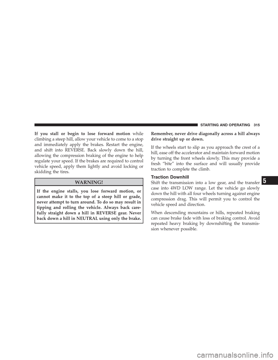 JEEP COMMANDER 2009 1.G Owners Manual If you stall or begin to lose forward motionwhile
climbing a steep hill, allow your vehicle to come to a stop
and immediately apply the brakes. Restart the engine,
and shift into REVERSE. Back slowly 