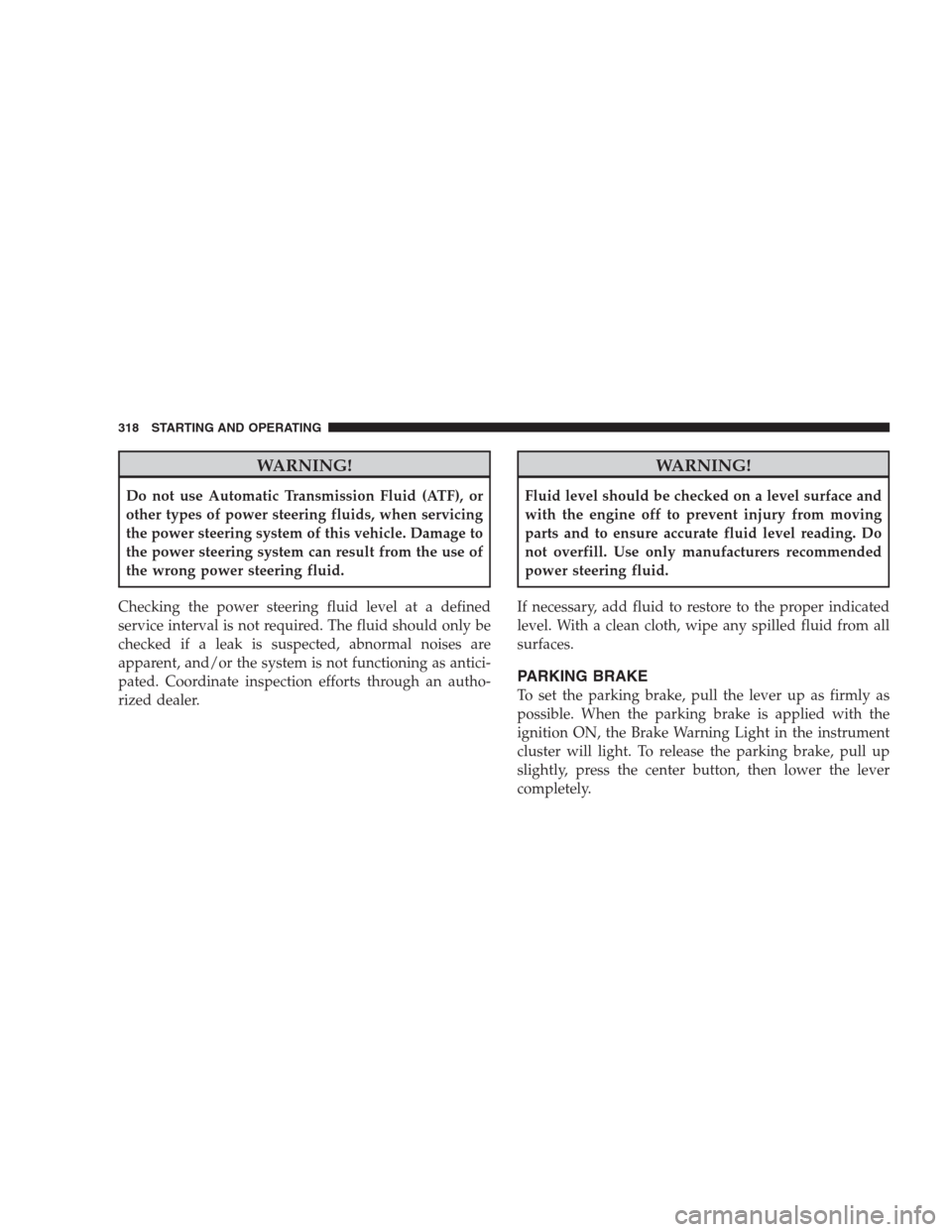 JEEP COMMANDER 2009 1.G User Guide WARNING!
Do not use Automatic Transmission Fluid (ATF), or
other types of power steering fluids, when servicing
the power steering system of this vehicle. Damage to
the power steering system can resul