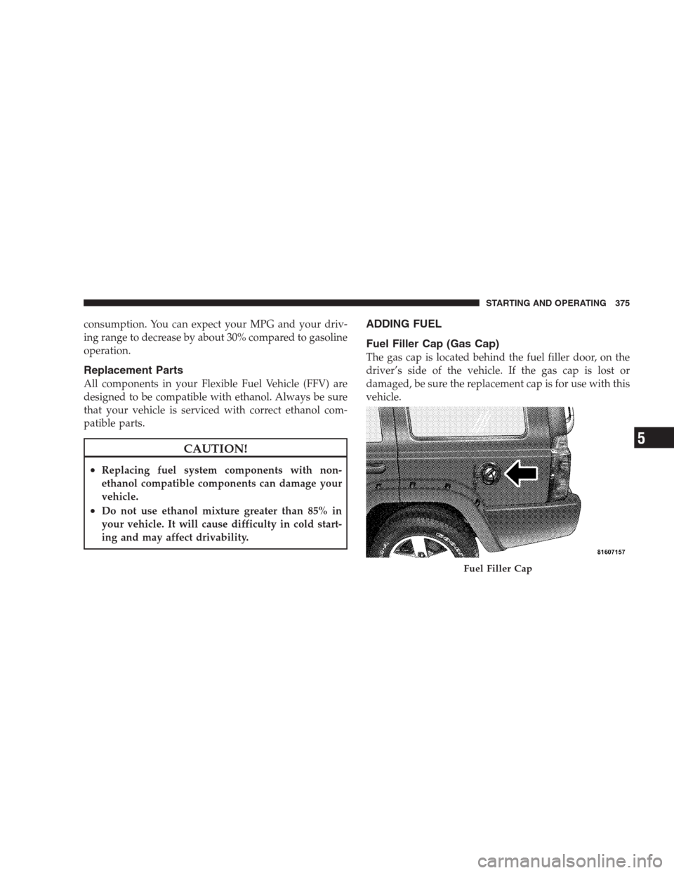 JEEP COMMANDER 2009 1.G Owners Manual consumption. You can expect your MPG and your driv-
ing range to decrease by about 30% compared to gasoline
operation.
Replacement Parts
All components in your Flexible Fuel Vehicle (FFV) are
designed JEEP COMMANDER 2009 1.G Owners Manual consumption. You can expect your MPG and your driv-
ing range to decrease by about 30% compared to gasoline
operation.
Replacement Parts
All components in your Flexible Fuel Vehicle (FFV) are
designed