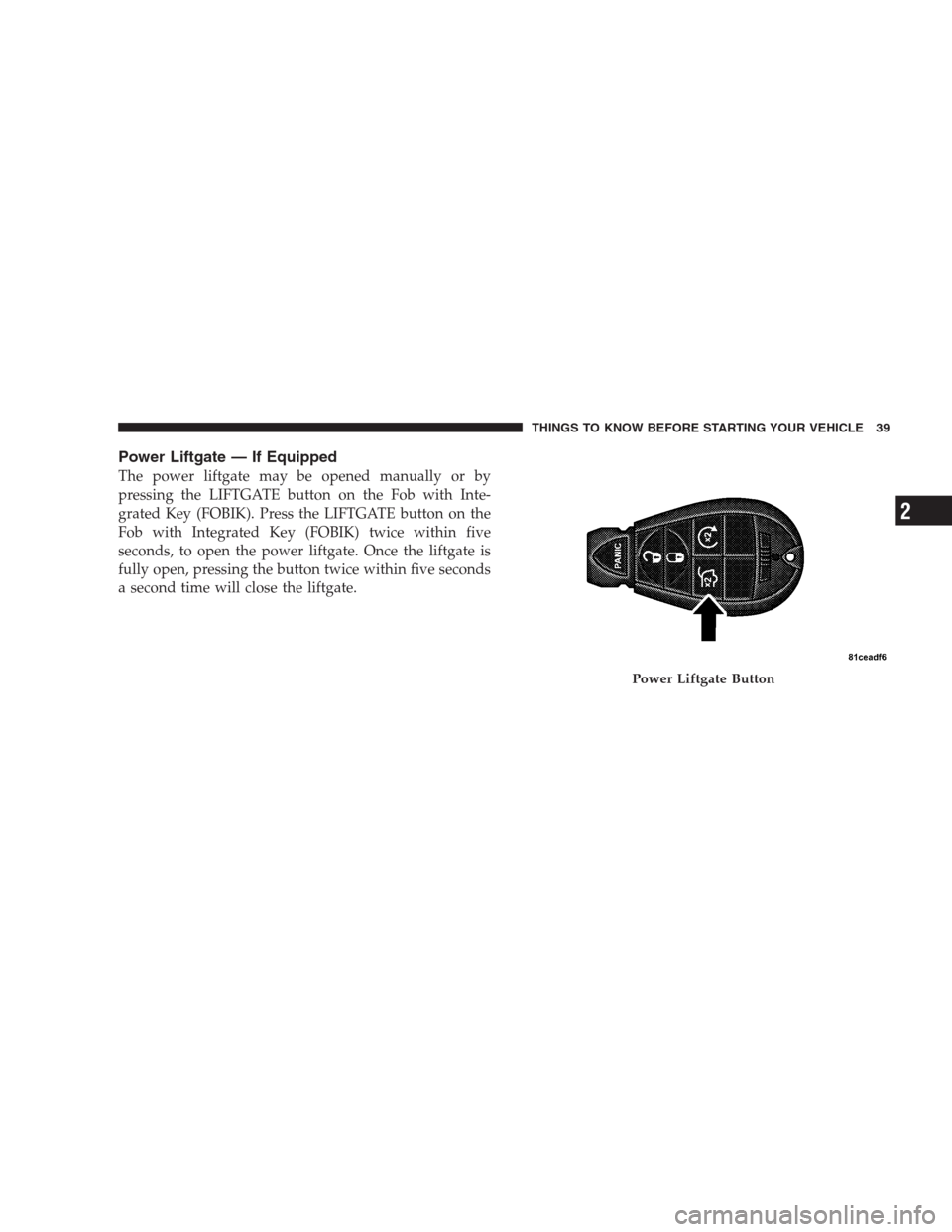 JEEP COMMANDER 2009 1.G Service Manual Power Liftgate — If Equipped
The power liftgate may be opened manually or by
pressing the LIFTGATE button on the Fob with Inte-
grated Key (FOBIK). Press the LIFTGATE button on the
Fob with Integrat