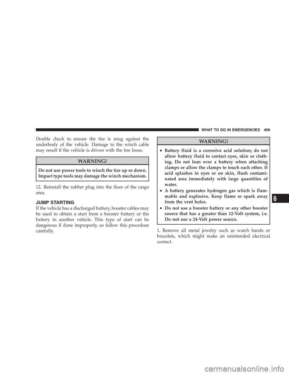 JEEP COMMANDER 2009 1.G Owners Manual Double check to ensure the tire is snug against the
underbody of the vehicle. Damage to the winch cable
may result if the vehicle is driven with the tire loose.
WARNING!
Do not use power tools to winc