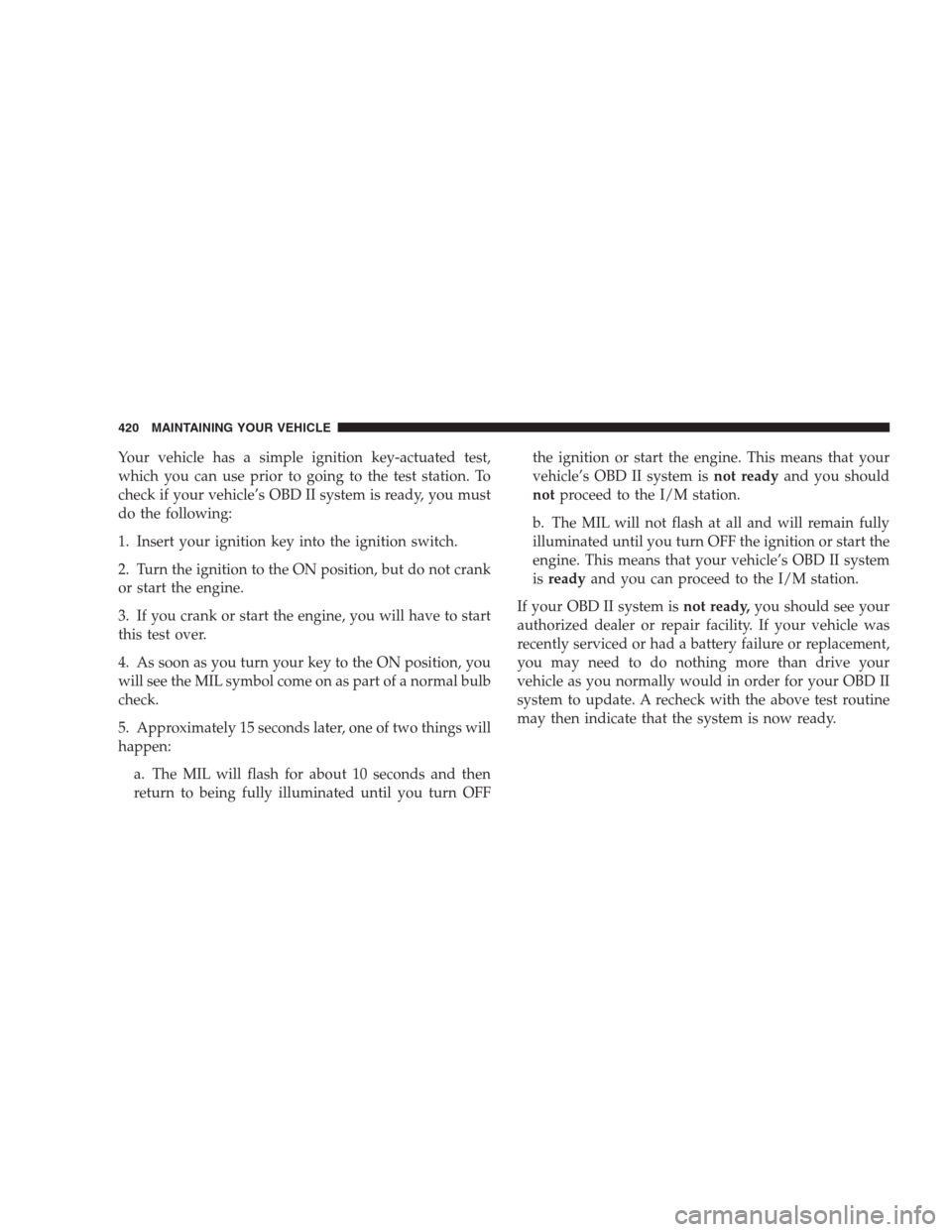 JEEP COMMANDER 2009 1.G Owners Manual Your vehicle has a simple ignition key-actuated test,
which you can use prior to going to the test station. To
check if your vehicle’s OBD II system is ready, you must
do the following:
1. Insert yo