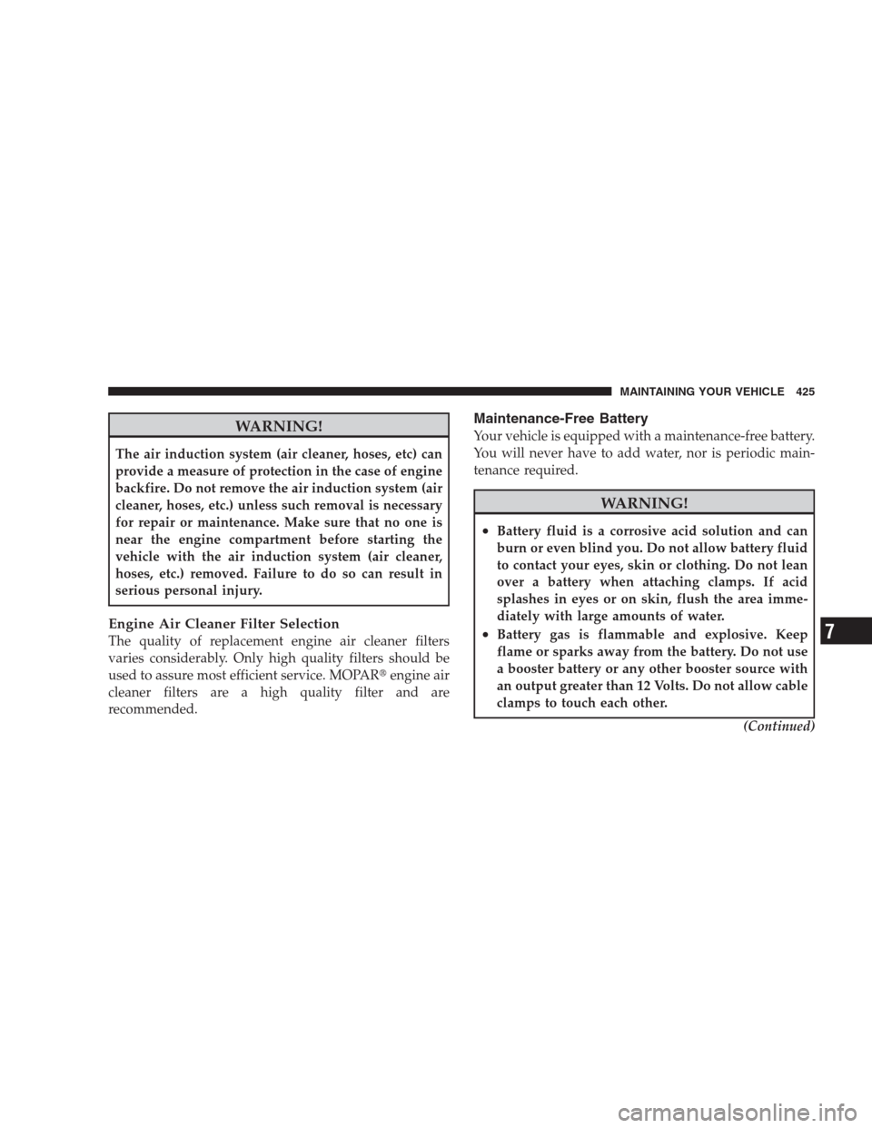 JEEP COMMANDER 2009 1.G Owners Manual WARNING!
The air induction system (air cleaner, hoses, etc) can
provide a measure of protection in the case of engine
backfire. Do not remove the air induction system (air
cleaner, hoses, etc.) unless