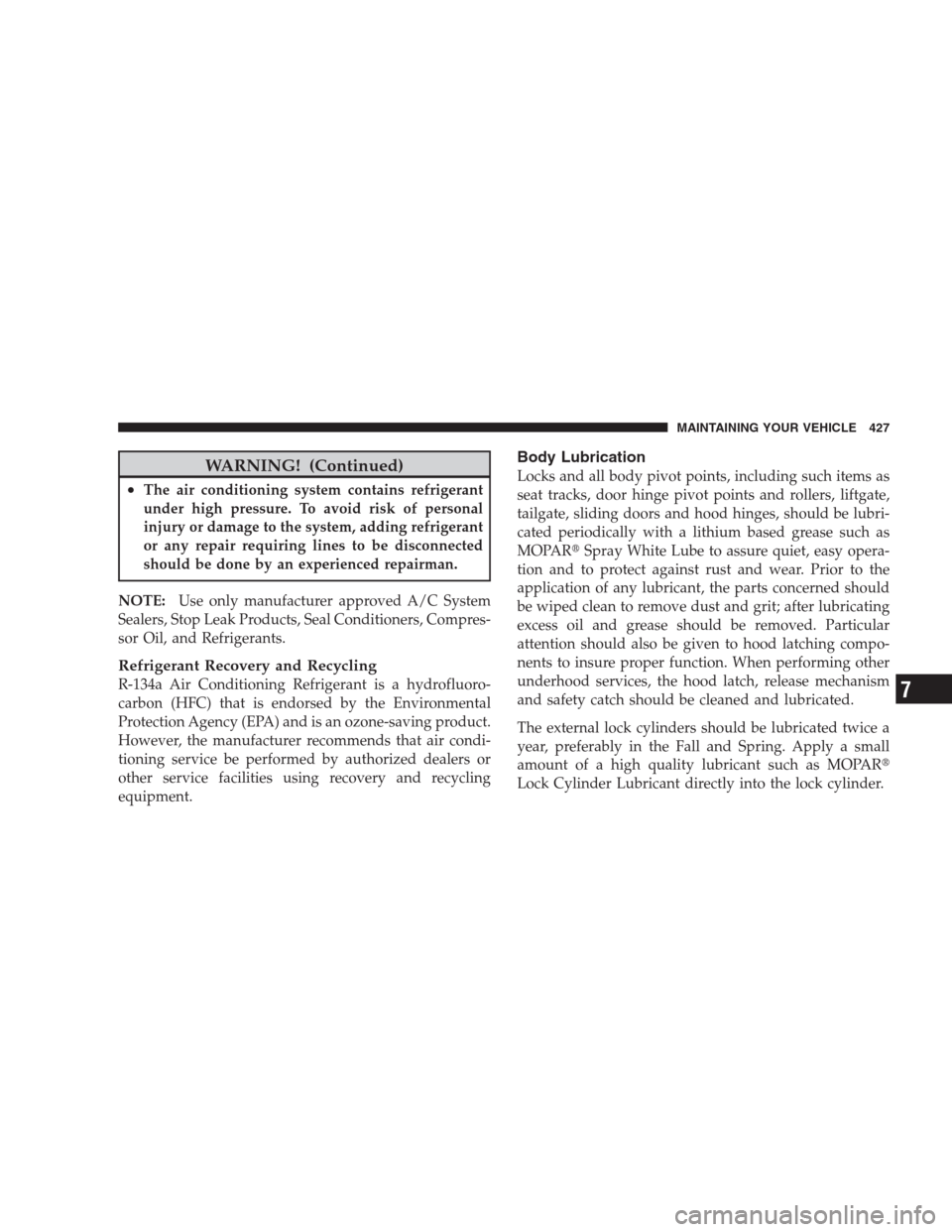 JEEP COMMANDER 2009 1.G Owners Manual WARNING! (Continued)
•The air conditioning system contains refrigerant
under high pressure. To avoid risk of personal
injury or damage to the system, adding refrigerant
or any repair requiring lines