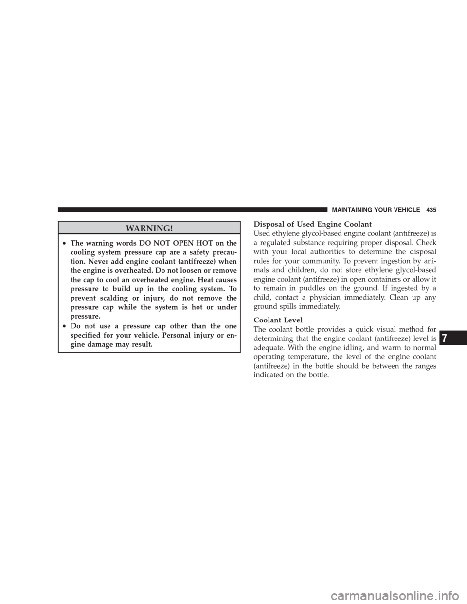 JEEP COMMANDER 2009 1.G Owners Manual WARNING!
•The warning words DO NOT OPEN HOT on the
cooling system pressure cap are a safety precau-
tion. Never add engine coolant (antifreeze) when
the engine is overheated. Do not loosen or remove