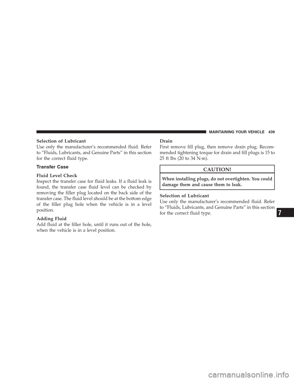 JEEP COMMANDER 2009 1.G Owners Manual Selection of Lubricant
Use only the manufacturer’s recommended fluid. Refer
to “Fluids, Lubricants, and Genuine Parts” in this section
for the correct fluid type.
Transfer Case
Fluid Level Check