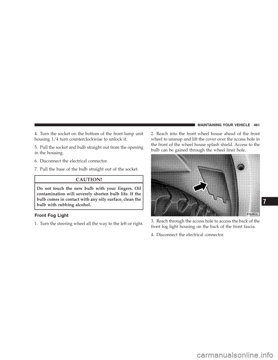 JEEP COMMANDER 2009 1.G Owners Manual 4. Turn the socket on the bottom of the front lamp unit
housing 1/4 turn counterclockwise to unlock it.
5. Pull the socket and bulb straight out from the opening
in the housing.
6. Disconnect the elec