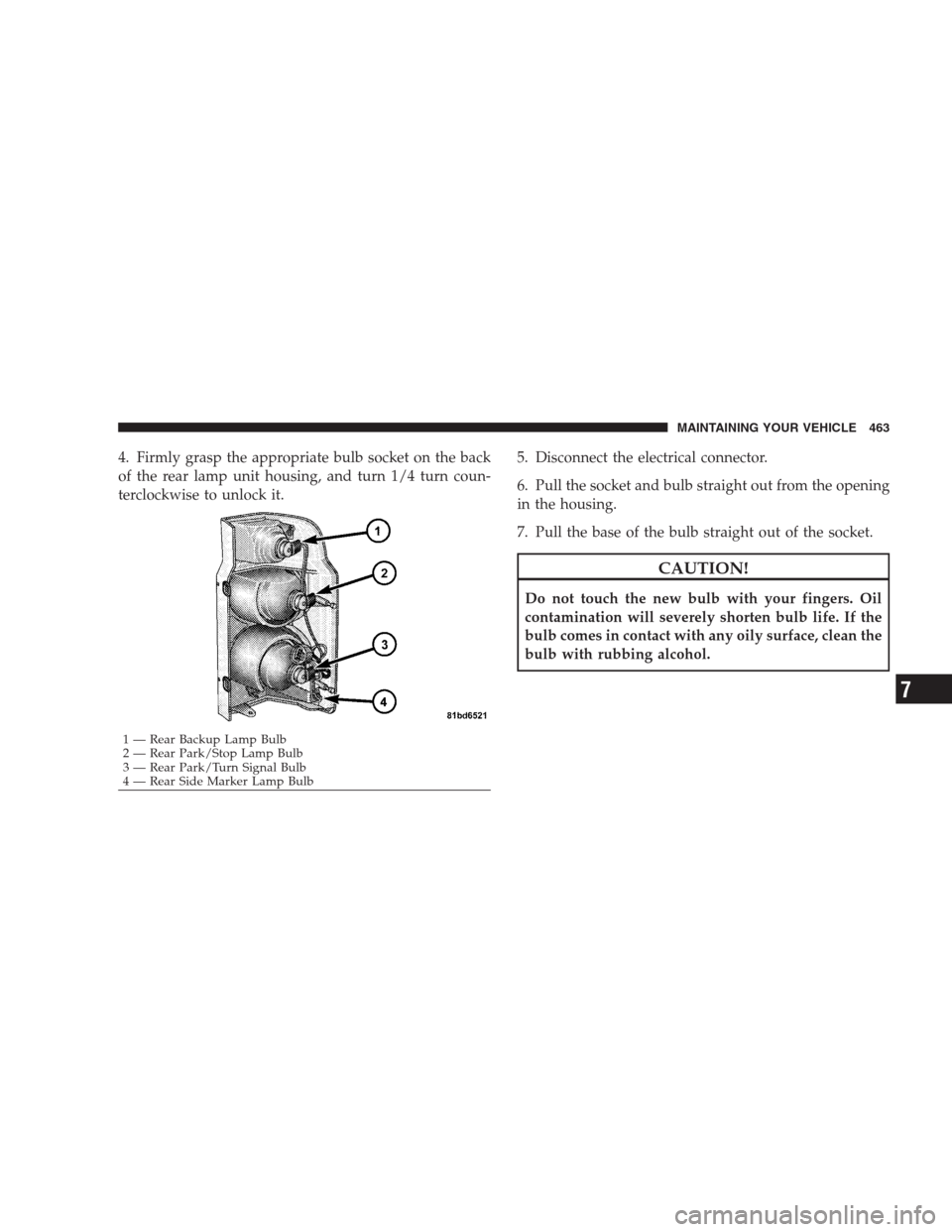 JEEP COMMANDER 2009 1.G Owners Manual 4. Firmly grasp the appropriate bulb socket on the back
of the rear lamp unit housing, and turn 1/4 turn coun-
terclockwise to unlock it.5. Disconnect the electrical connector.
6. Pull the socket and 