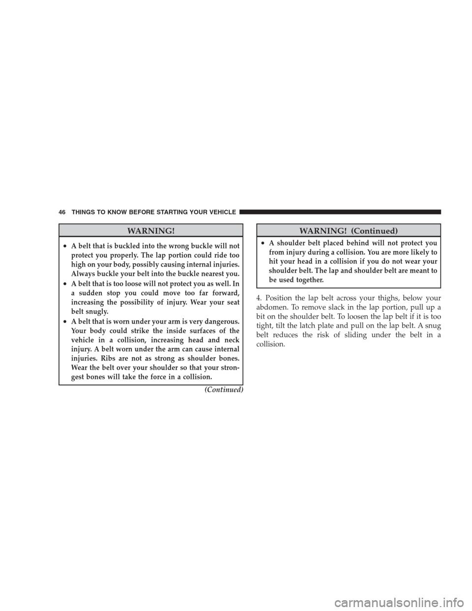 JEEP COMMANDER 2009 1.G Service Manual WARNING!
•A belt that is buckled into the wrong buckle will not
protect you properly. The lap portion could ride too
high on your body, possibly causing internal injuries.
Always buckle your belt in