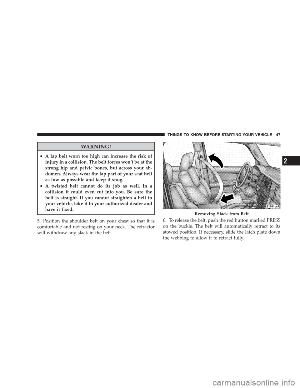 JEEP COMMANDER 2009 1.G User Guide WARNING!
•A lap belt worn too high can increase the risk of
injury in a collision. The belt forces won’t be at the
strong hip and pelvic bones, but across your ab-
domen. Always wear the lap part 