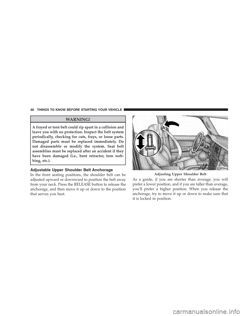 JEEP COMMANDER 2009 1.G User Guide WARNING!
A frayed or torn belt could rip apart in a collision and
leave you with no protection. Inspect the belt system
periodically, checking for cuts, frays, or loose parts.
Damaged parts must be re