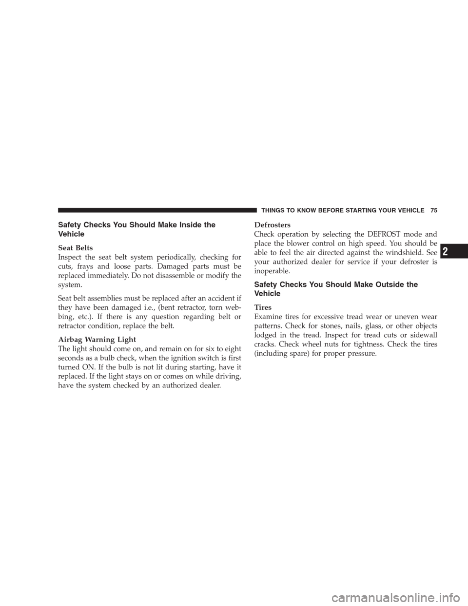 JEEP COMMANDER 2009 1.G Manual PDF Safety Checks You Should Make Inside the
Vehicle
Seat Belts
Inspect the seat belt system periodically, checking for
cuts, frays and loose parts. Damaged parts must be
replaced immediately. Do not disa