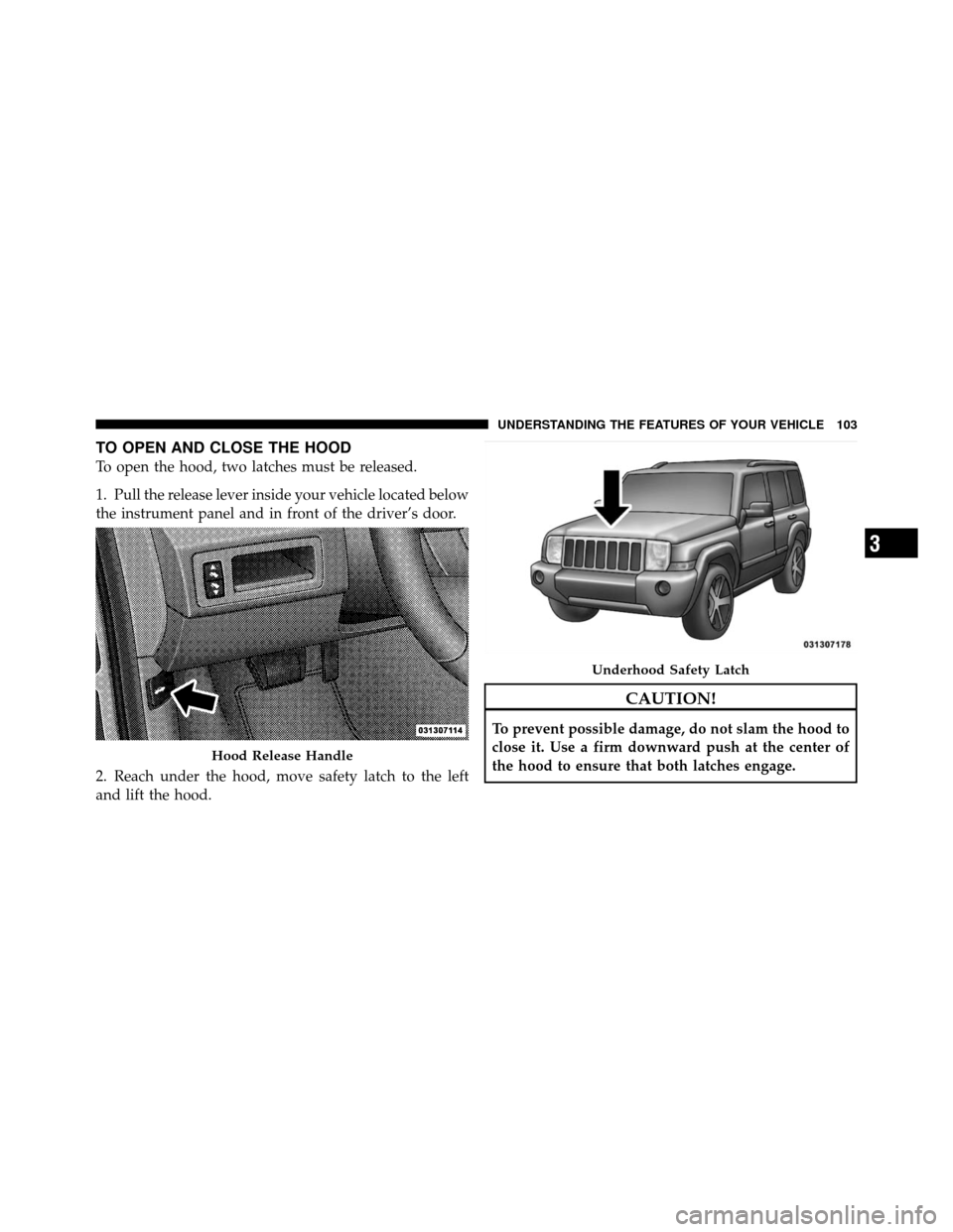 JEEP COMMANDER 2010 1.G Owners Manual TO OPEN AND CLOSE THE HOOD
To open the hood, two latches must be released.
1. Pull the release lever inside your vehicle located below
the instrument panel and in front of the driver’s door.
2. Reac JEEP COMMANDER 2010 1.G Owners Manual TO OPEN AND CLOSE THE HOOD
To open the hood, two latches must be released.
1. Pull the release lever inside your vehicle located below
the instrument panel and in front of the driver’s door.
2. Reac