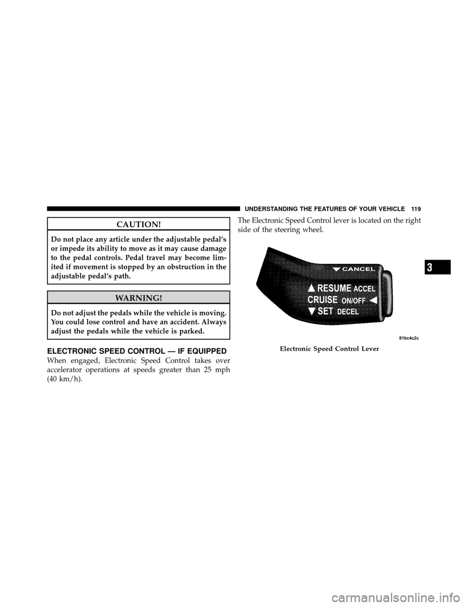 JEEP COMMANDER 2010 1.G User Guide CAUTION!
Do not place any article under the adjustable pedal’s
or impede its ability to move as it may cause damage
to the pedal controls. Pedal travel may become lim-
ited if movement is stopped by