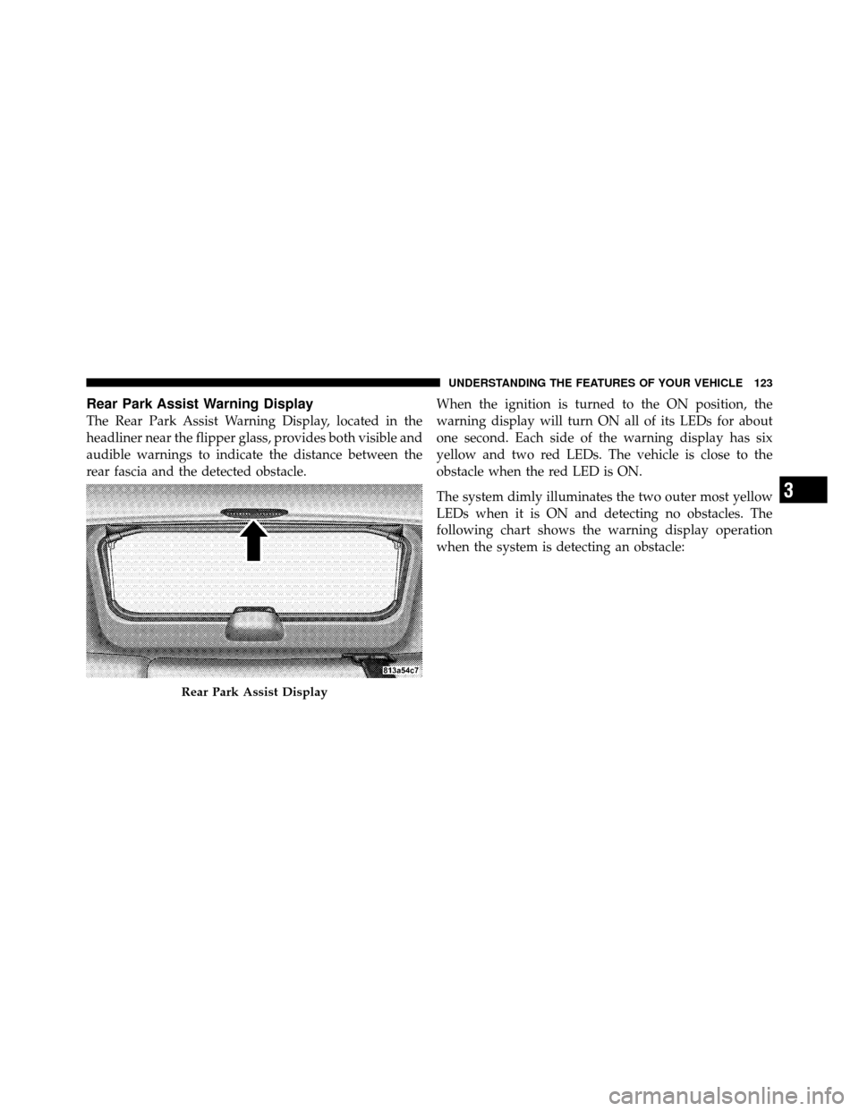 JEEP COMMANDER 2010 1.G Owners Manual Rear Park Assist Warning Display
The Rear Park Assist Warning Display, located in the
headliner near the flipper glass, provides both visible and
audible warnings to indicate the distance between the
