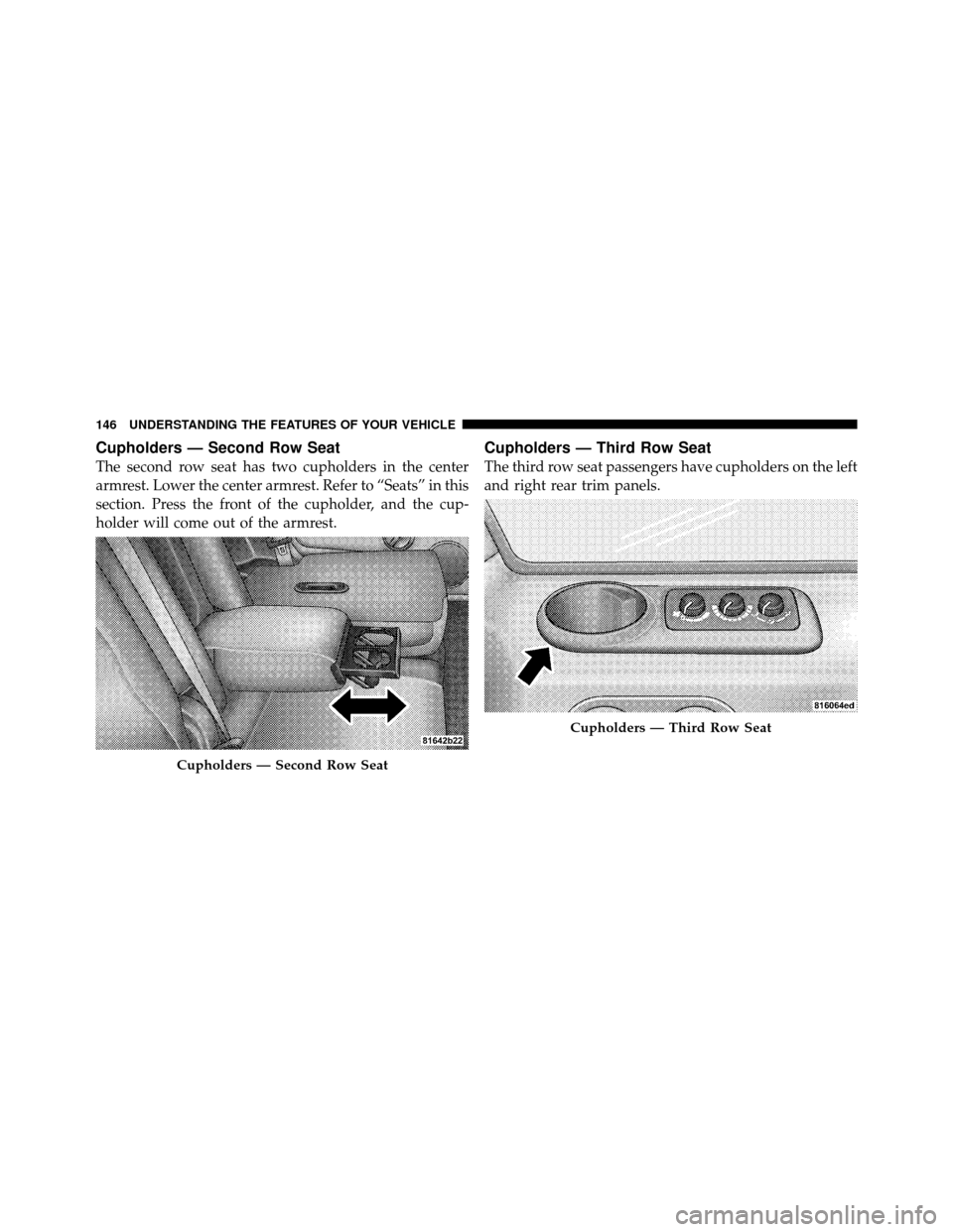 JEEP COMMANDER 2010 1.G Owners Manual Cupholders — Second Row Seat
The second row seat has two cupholders in the center
armrest. Lower the center armrest. Refer to “Seats” in this
section. Press the front of the cupholder, and the c