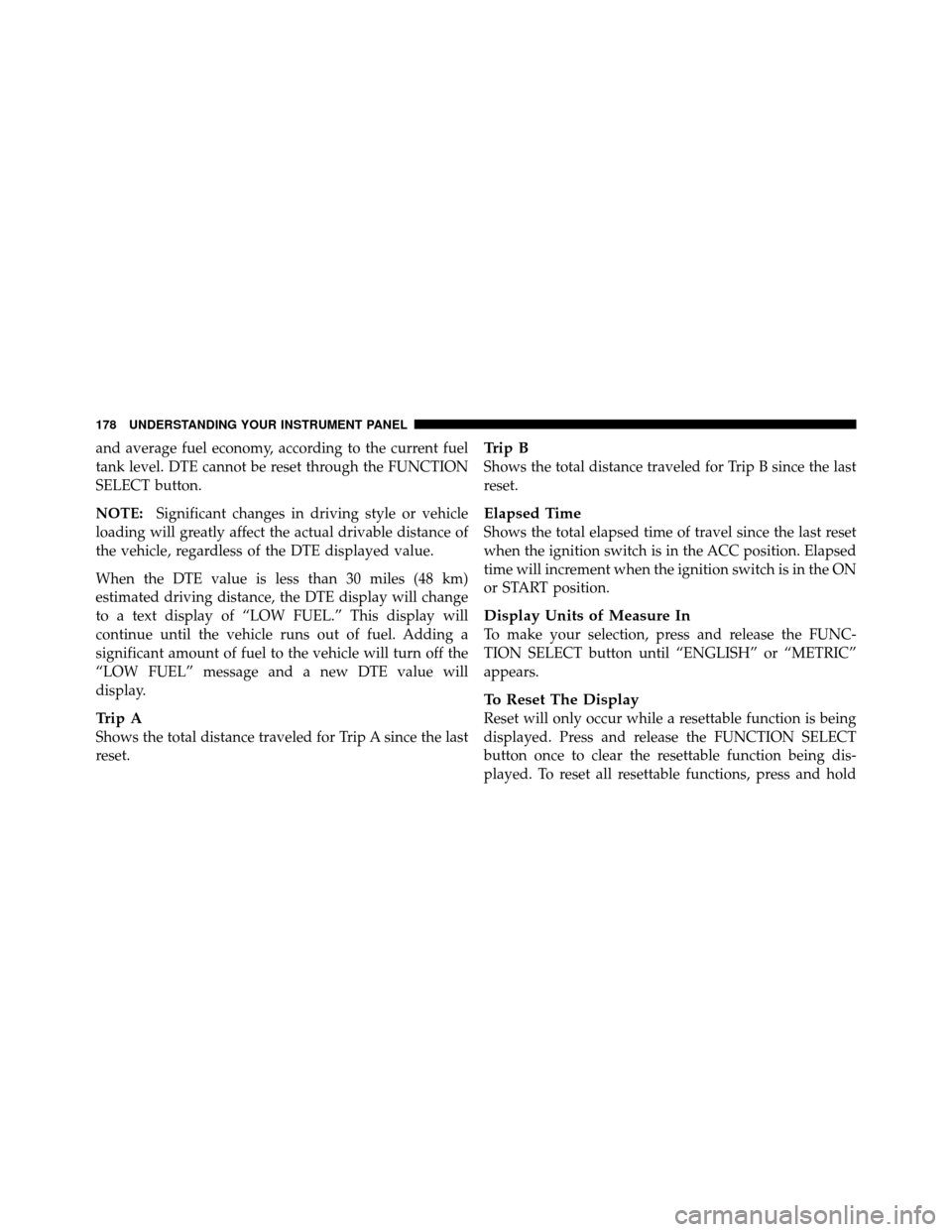 JEEP COMMANDER 2010 1.G User Guide and average fuel economy, according to the current fuel
tank level. DTE cannot be reset through the FUNCTION
SELECT button.
NOTE:Significant changes in driving style or vehicle
loading will greatly af
