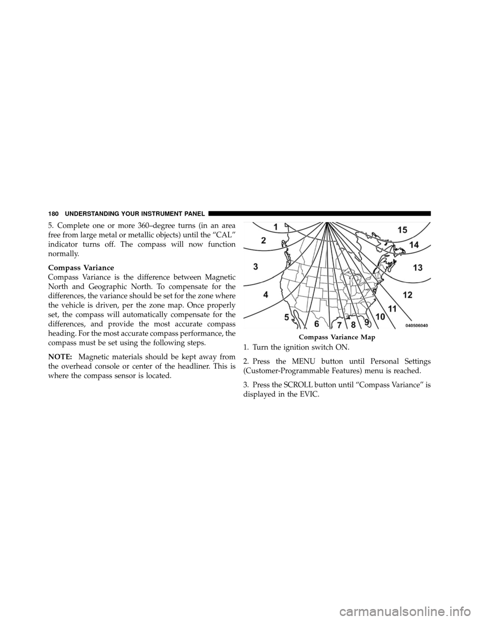 JEEP COMMANDER 2010 1.G Owners Manual 5. Complete one or more 360–degree turns (in an area
free from large metal or metallic objects) until the “CAL”
indicator turns off. The compass will now function
normally.
Compass Variance
Comp