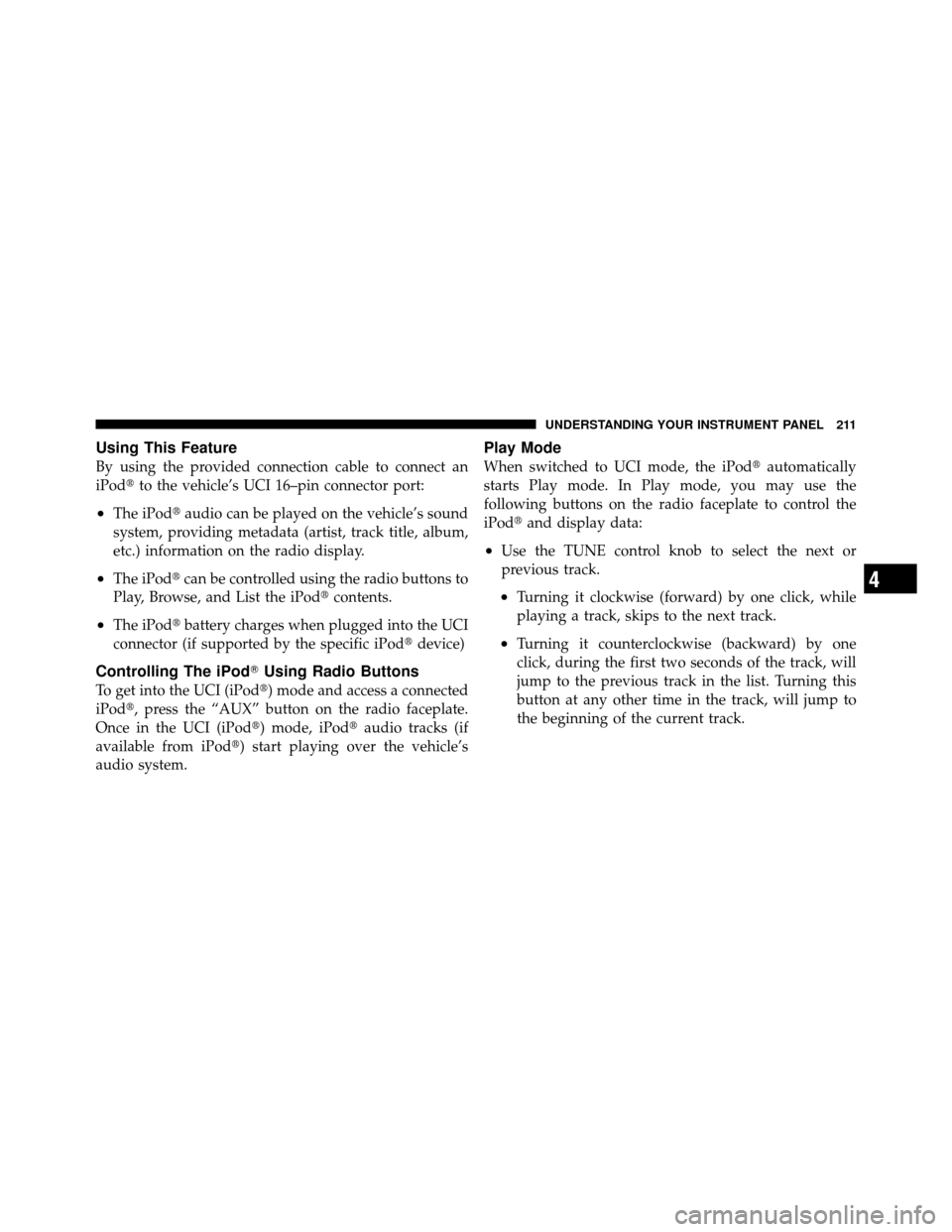 JEEP COMMANDER 2010 1.G Owners Manual Using This Feature
By using the provided connection cable to connect an
iPodto the vehicle’s UCI 16–pin connector port:
•The iPod audio can be played on the vehicle’s sound
system, providing