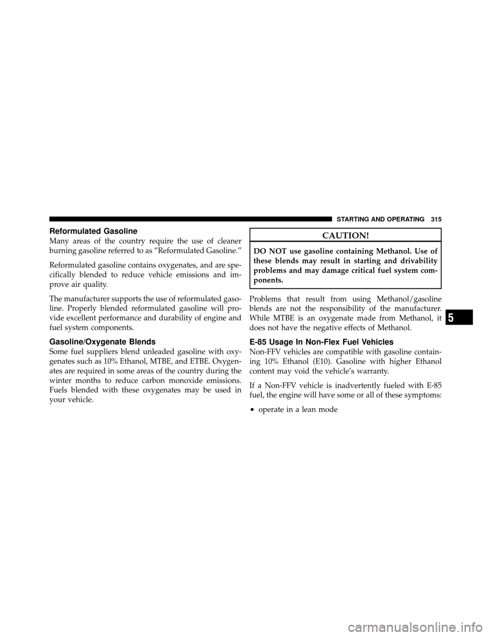 JEEP COMMANDER 2010 1.G Service Manual Reformulated Gasoline
Many areas of the country require the use of cleaner
burning gasoline referred to as “Reformulated Gasoline.”
Reformulated gasoline contains oxygenates, and are spe-
cificall