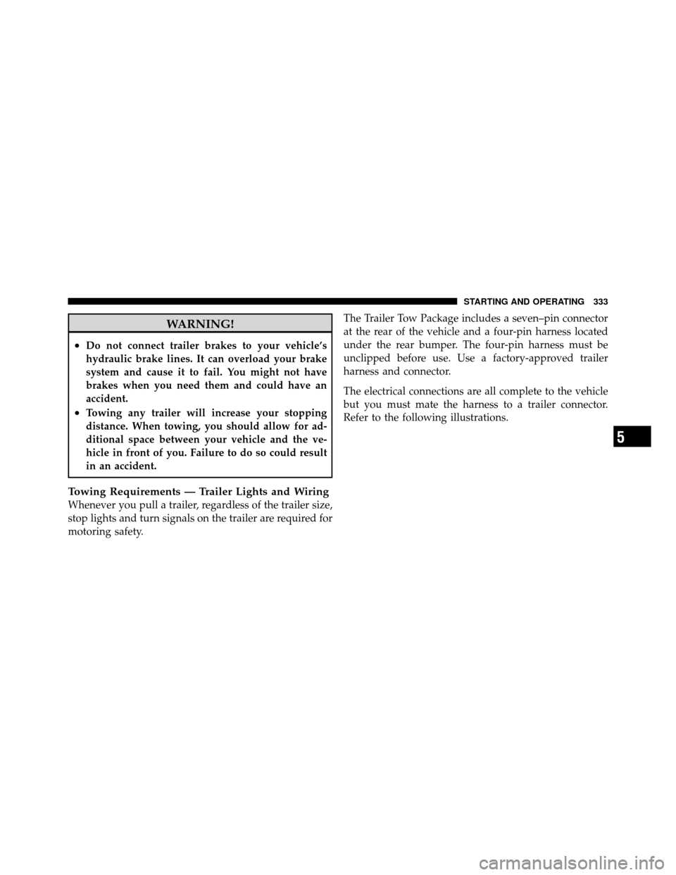 JEEP COMMANDER 2010 1.G User Guide WARNING!
•Do not connect trailer brakes to your vehicle’s
hydraulic brake lines. It can overload your brake
system and cause it to fail. You might not have
brakes when you need them and could have