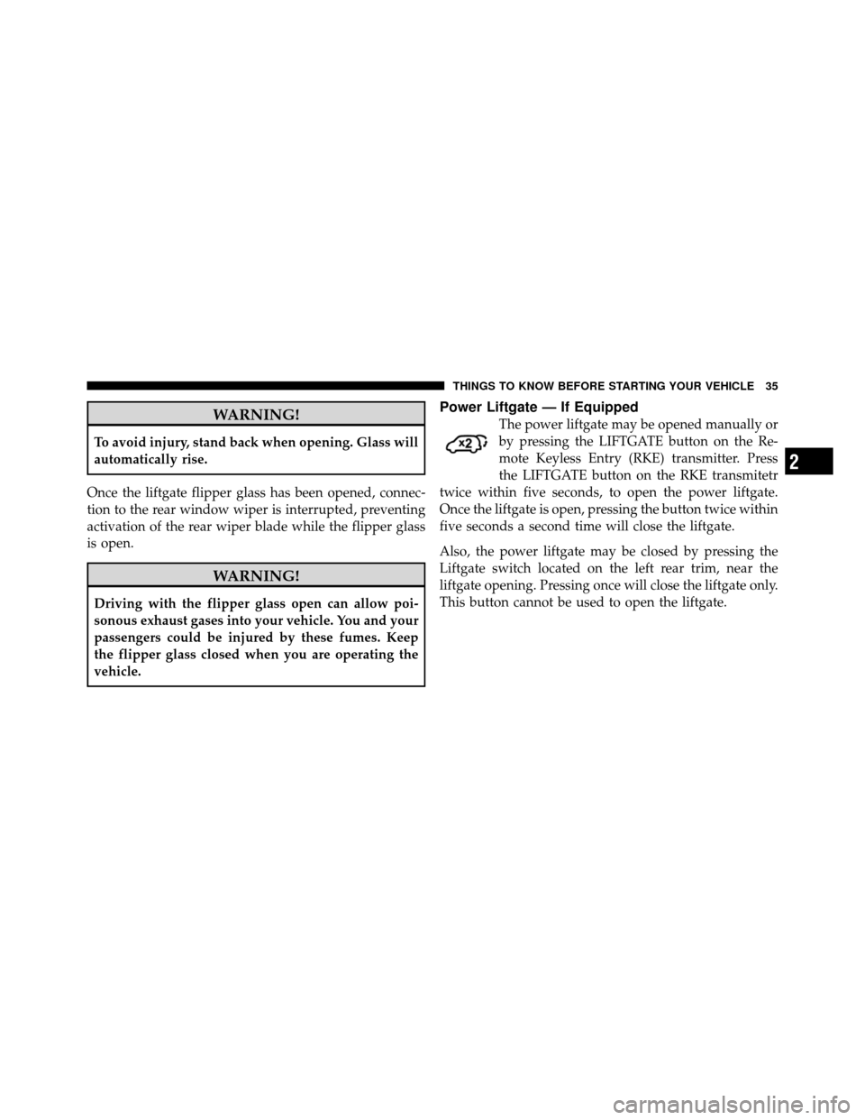 JEEP COMMANDER 2010 1.G Owners Manual WARNING!
To avoid injury, stand back when opening. Glass will
automatically rise.
Once the liftgate flipper glass has been opened, connec-
tion to the rear window wiper is interrupted, preventing
acti