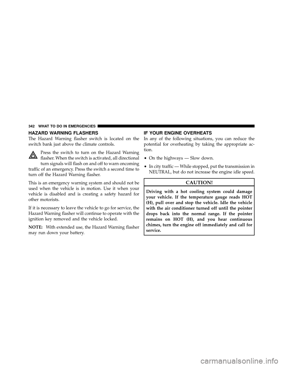 JEEP COMMANDER 2010 1.G Owners Manual HAZARD WARNING FLASHERS
The Hazard Warning flasher switch is located on the
switch bank just above the climate controls.Press the switch to turn on the Hazard Warning
flasher. When the switch is activ