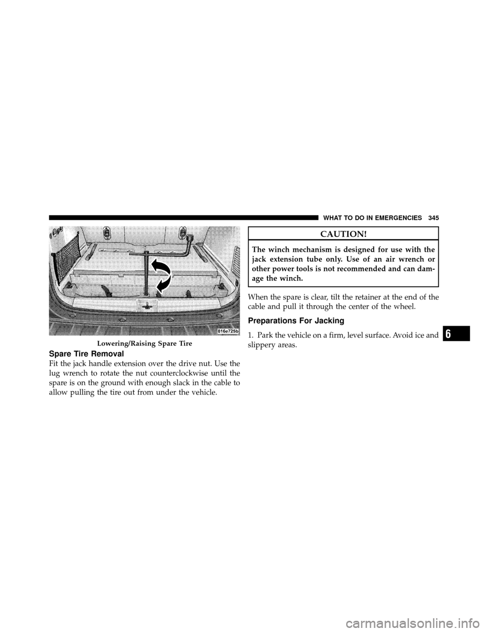 JEEP COMMANDER 2010 1.G Owners Manual Spare Tire Removal
Fit the jack handle extension over the drive nut. Use the
lug wrench to rotate the nut counterclockwise until the
spare is on the ground with enough slack in the cable to
allow pull