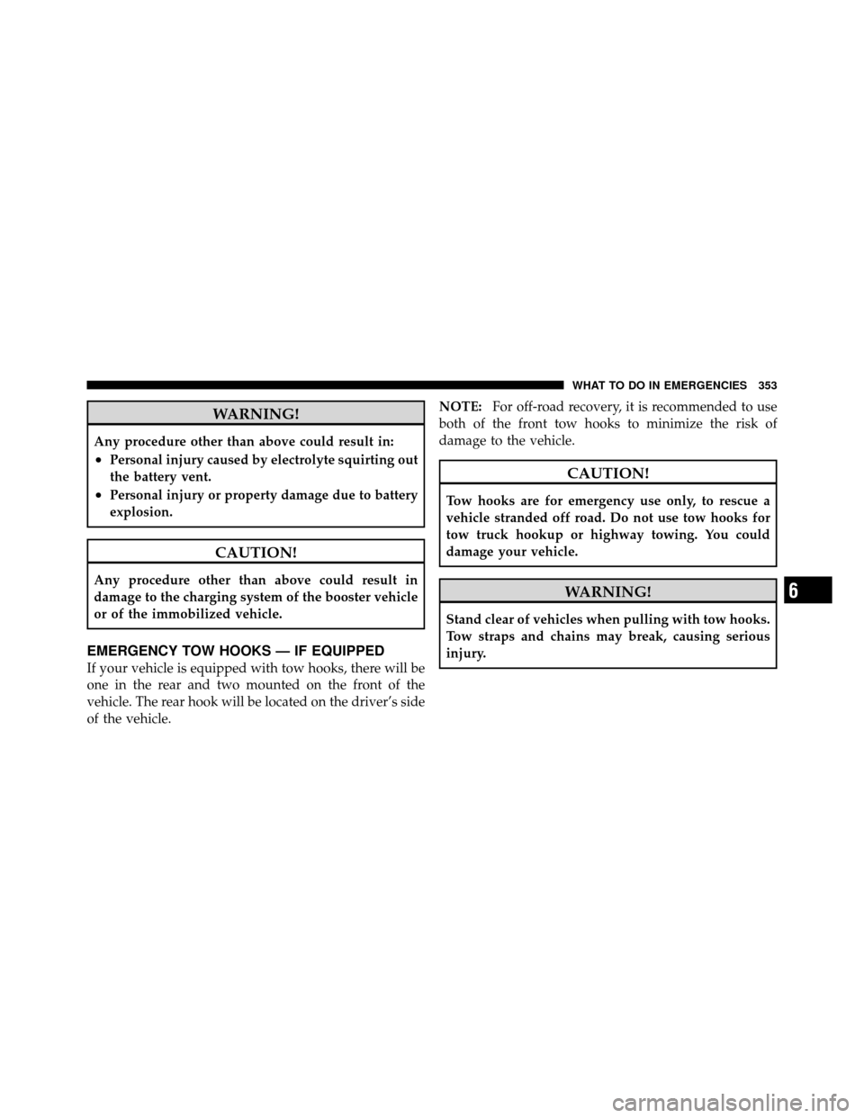 JEEP COMMANDER 2010 1.G Owners Manual WARNING!
Any procedure other than above could result in:
•Personal injury caused by electrolyte squirting out
the battery vent.
•Personal injury or property damage due to battery
explosion.
CAUTIO