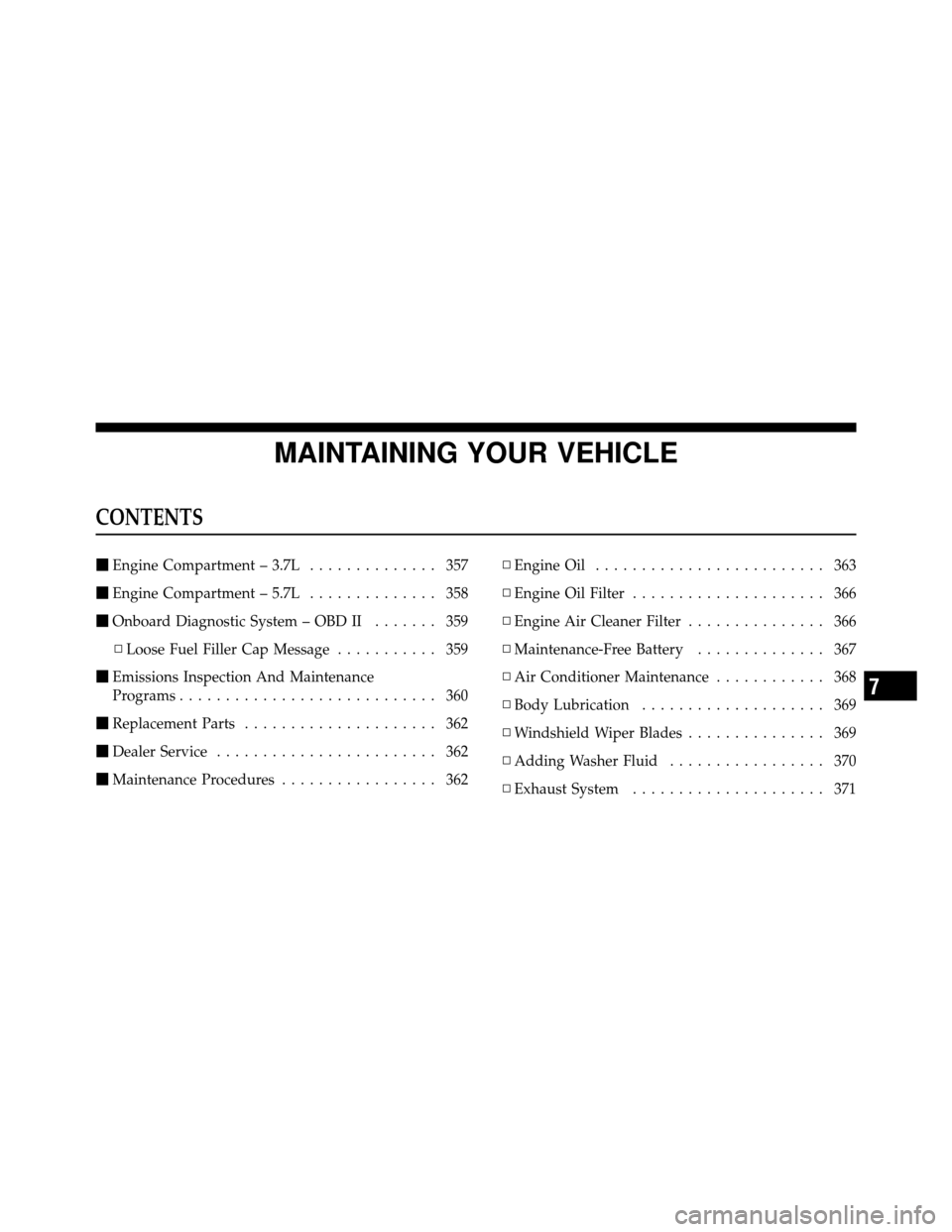 JEEP COMMANDER 2010 1.G Owners Manual MAINTAINING YOUR VEHICLE
CONTENTS
Engine Compartment – 3.7L .............. 357
 Engine Compartment – 5.7L .............. 358
 Onboard Diagnostic System – OBD II ....... 359
▫ Loose Fuel Fil