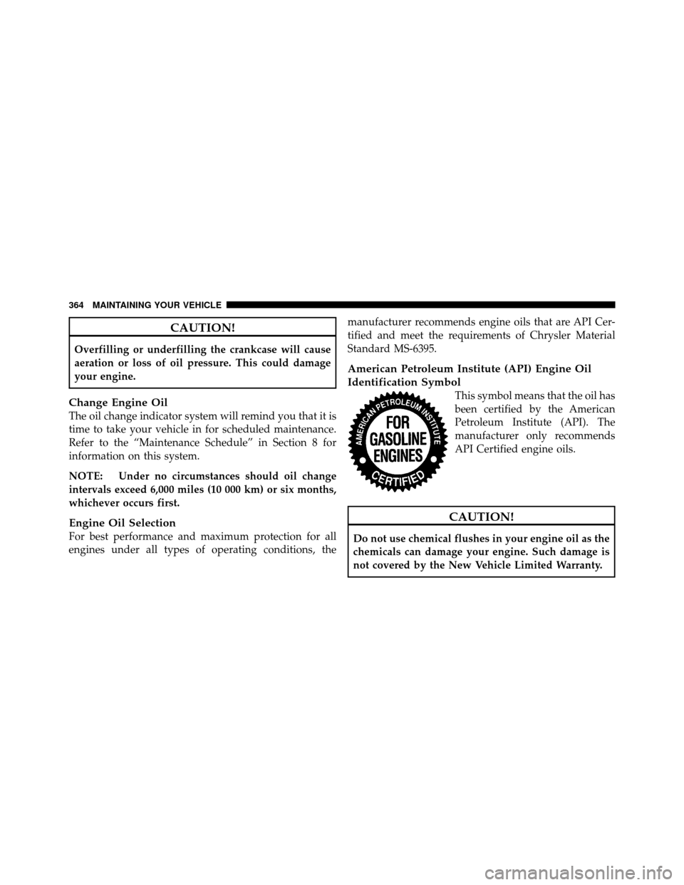 JEEP COMMANDER 2010 1.G User Guide CAUTION!
Overfilling or underfilling the crankcase will cause
aeration or loss of oil pressure. This could damage
your engine.
Change Engine Oil
The oil change indicator system will remind you that it