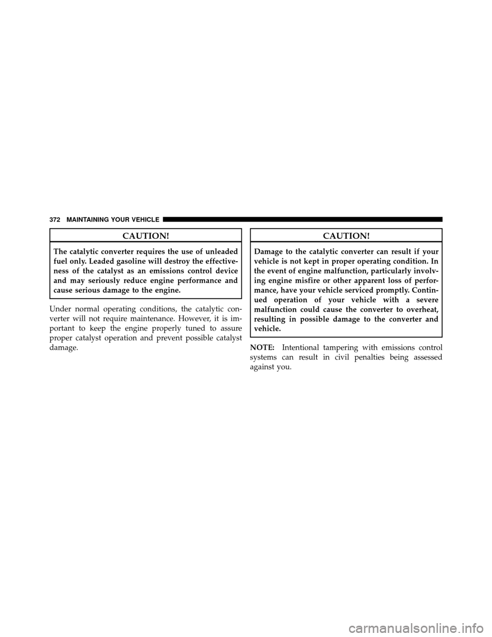 JEEP COMMANDER 2010 1.G Service Manual CAUTION!
The catalytic converter requires the use of unleaded
fuel only. Leaded gasoline will destroy the effective-
ness of the catalyst as an emissions control device
and may seriously reduce engine