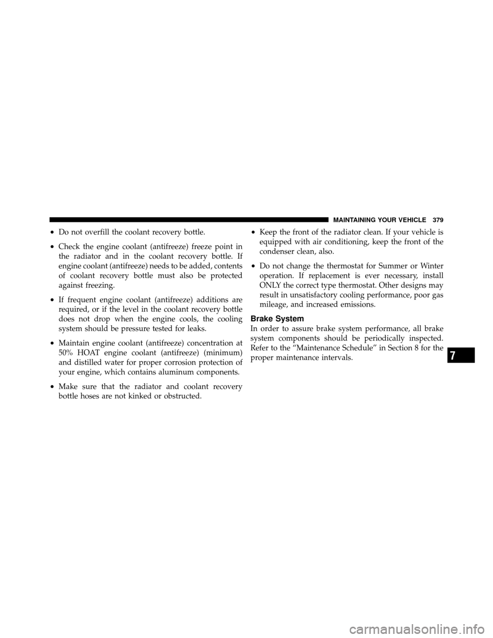 JEEP COMMANDER 2010 1.G Owners Manual •Do not overfill the coolant recovery bottle.
•Check the engine coolant (antifreeze) freeze point in
the radiator and in the coolant recovery bottle. If
engine coolant (antifreeze) needs to be add