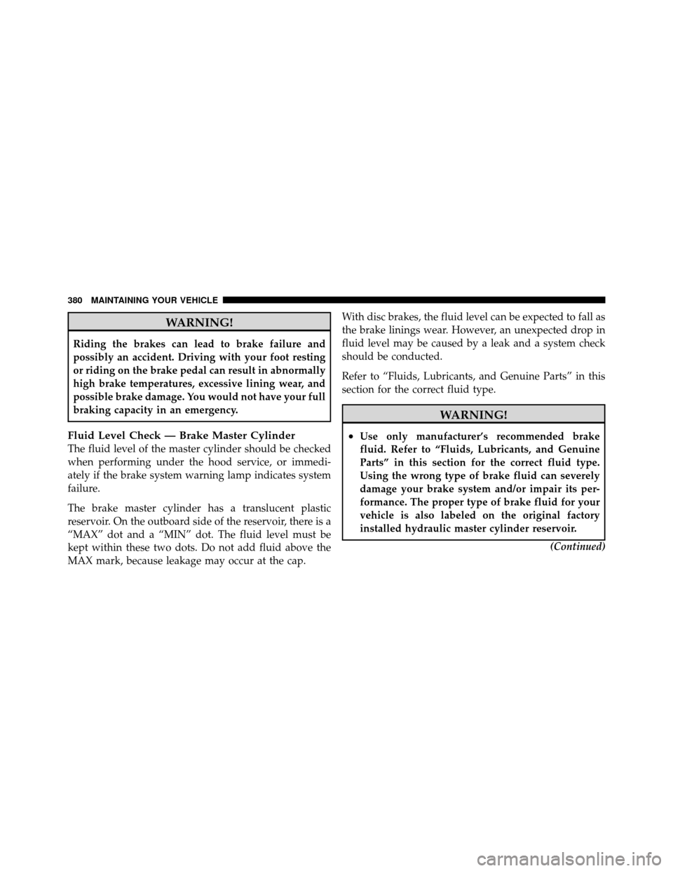 JEEP COMMANDER 2010 1.G User Guide WARNING!
Riding the brakes can lead to brake failure and
possibly an accident. Driving with your foot resting
or riding on the brake pedal can result in abnormally
high brake temperatures, excessive l