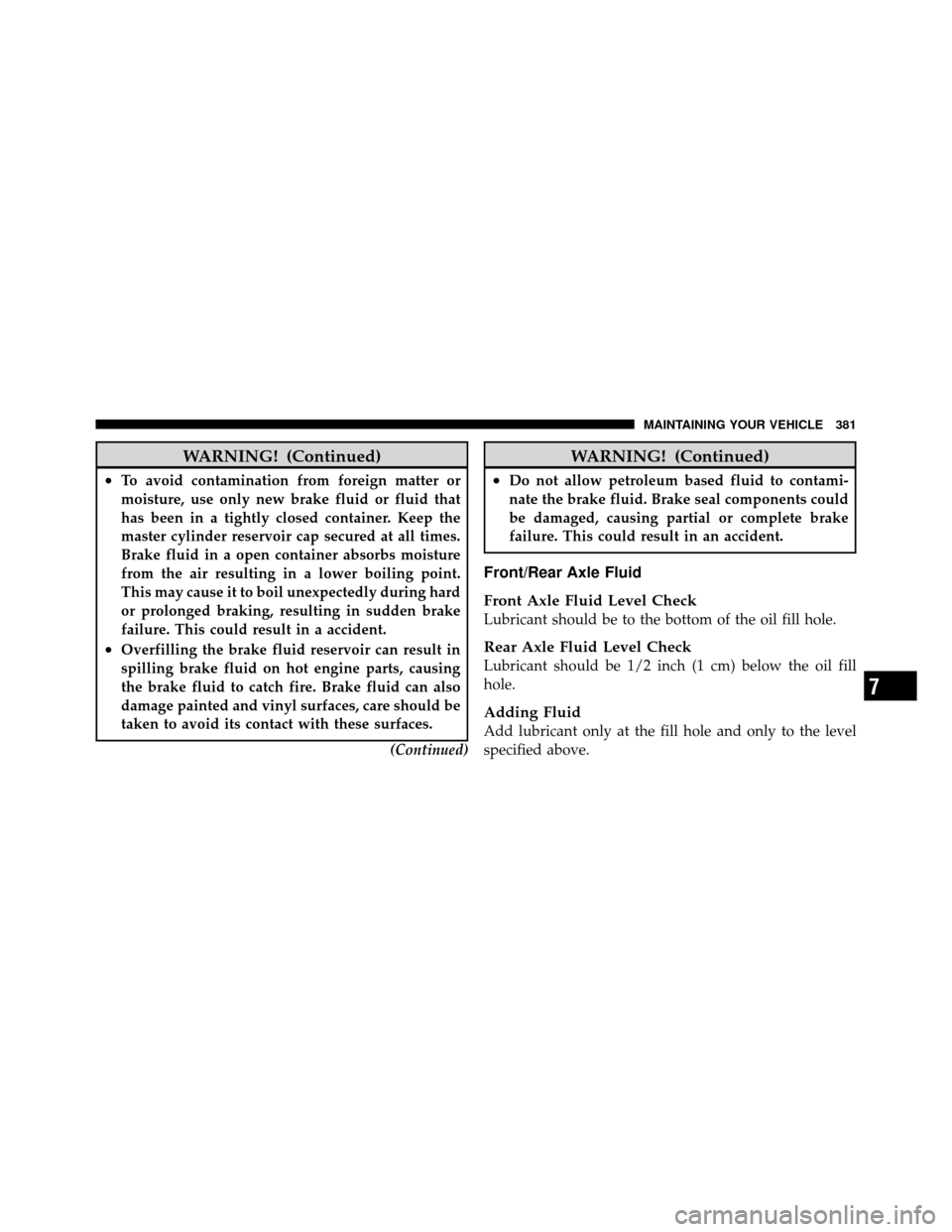 JEEP COMMANDER 2010 1.G Owners Manual WARNING! (Continued)
•To avoid contamination from foreign matter or
moisture, use only new brake fluid or fluid that
has been in a tightly closed container. Keep the
master cylinder reservoir cap se