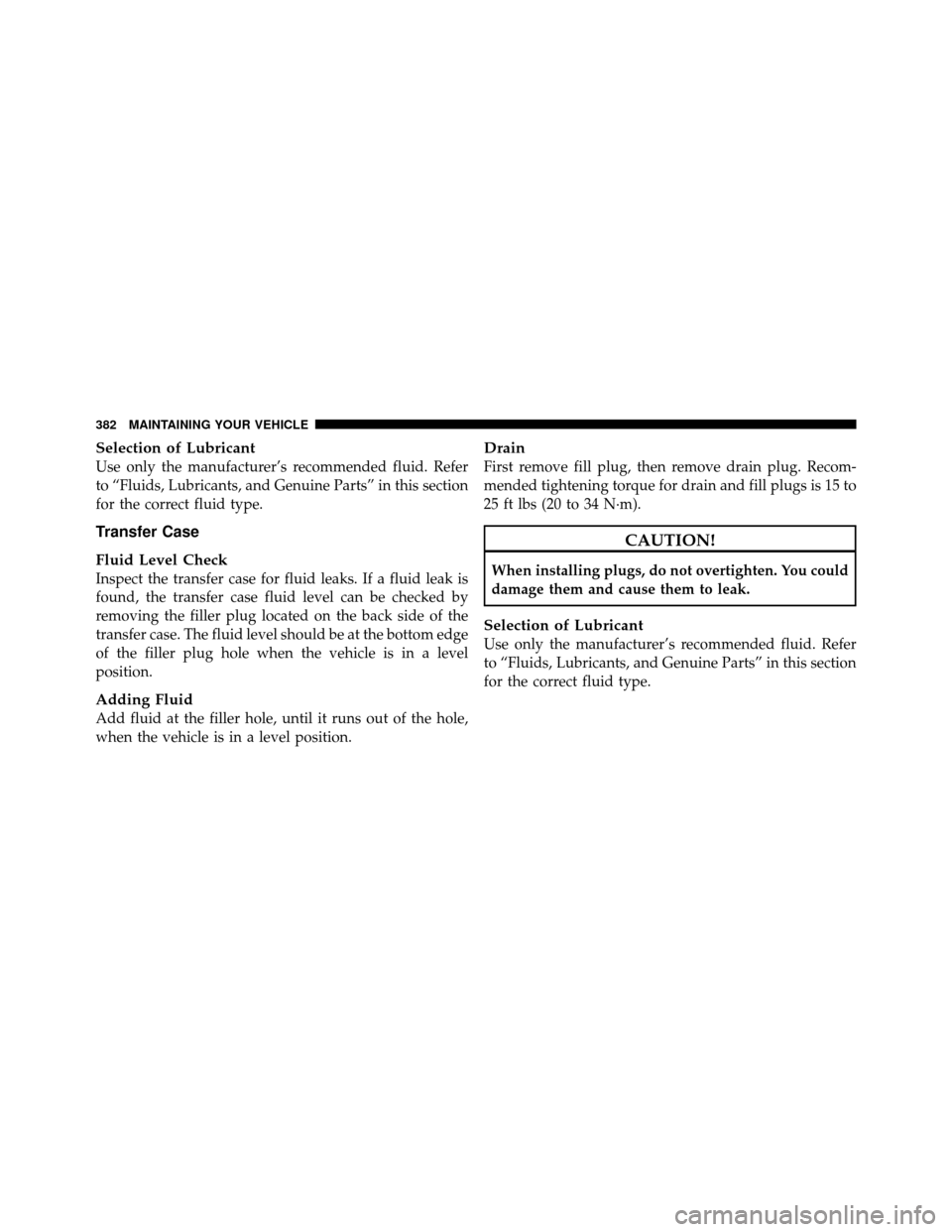 JEEP COMMANDER 2010 1.G Owners Manual Selection of Lubricant
Use only the manufacturer’s recommended fluid. Refer
to “Fluids, Lubricants, and Genuine Parts” in this section
for the correct fluid type.
Transfer Case
Fluid Level Check