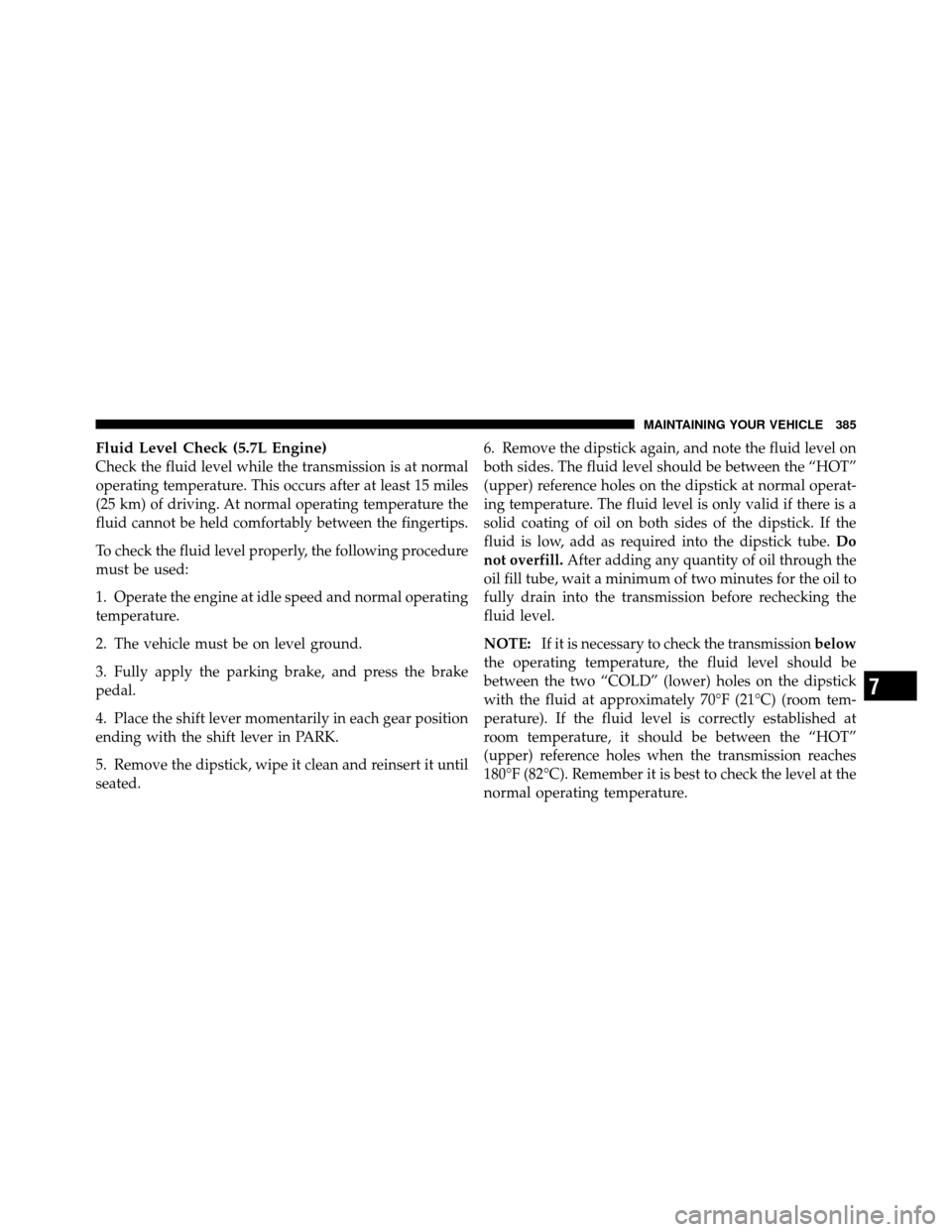 JEEP COMMANDER 2010 1.G Owners Manual Fluid Level Check (5.7L Engine)
Check the fluid level while the transmission is at normal
operating temperature. This occurs after at least 15 miles
(25 km) of driving. At normal operating temperature