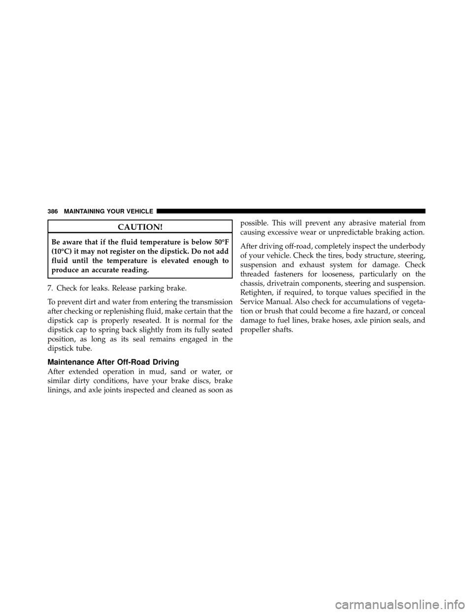 JEEP COMMANDER 2010 1.G Owners Manual CAUTION!
Be aware that if the fluid temperature is below 50°F
(10°C) it may not register on the dipstick. Do not add
fluid until the temperature is elevated enough to
produce an accurate reading.
7.